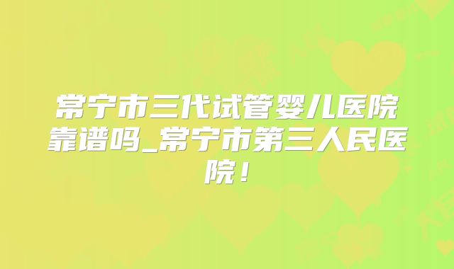 常宁市三代试管婴儿医院靠谱吗_常宁市第三人民医院！