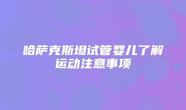 哈萨克斯坦试管婴儿了解运动注意事项