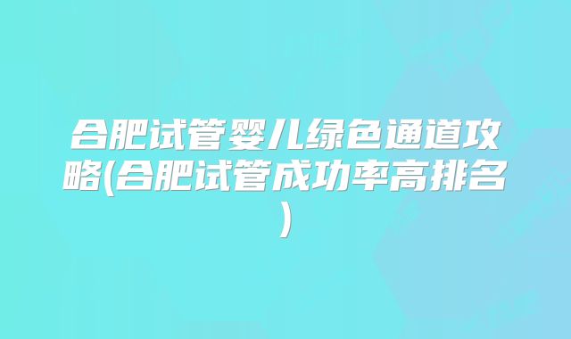 合肥试管婴儿绿色通道攻略(合肥试管成功率高排名)