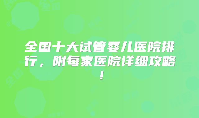 全国十大试管婴儿医院排行,附每家医院详细攻略!