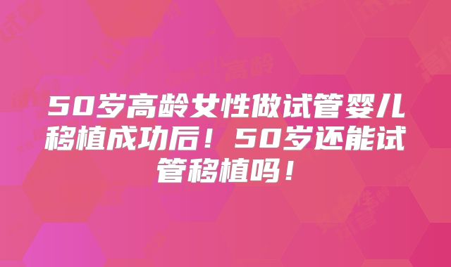 50岁高龄女性做试管婴儿移植成功后！50岁还能试管移植吗！