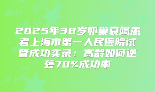 2025年38岁卵巢衰竭患者上海市第一人民医院试管成功实录：高龄如何逆袭70%成功率
