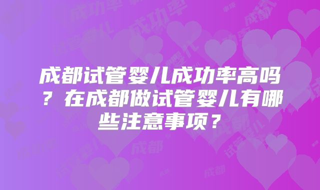 成都试管婴儿成功率高吗？在成都做试管婴儿有哪些注意事项？