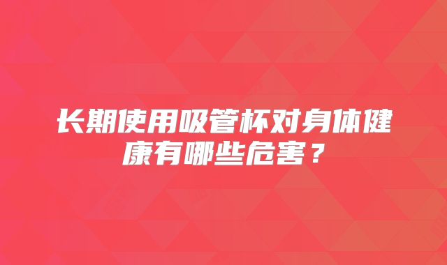 长期使用吸管杯对身体健康有哪些危害？