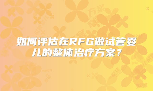 如何评估在RFG做试管婴儿的整体治疗方案？