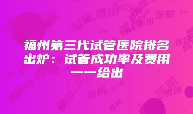 福州第三代试管医院排名出炉：试管成功率及费用一一给出