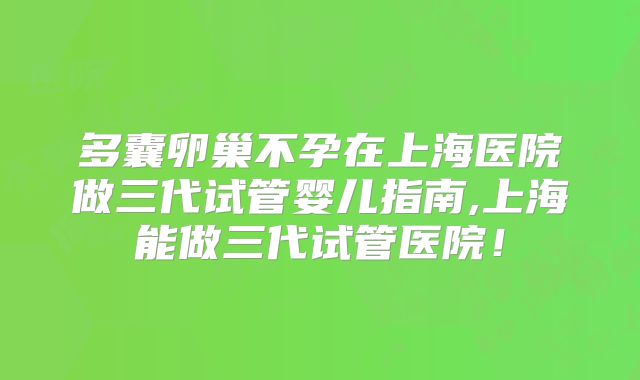 多囊卵巢不孕在上海医院做三代试管婴儿指南,上海能做三代试管医院！