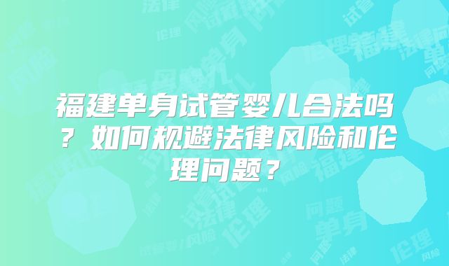 福建单身试管婴儿合法吗？如何规避法律风险和伦理问题？