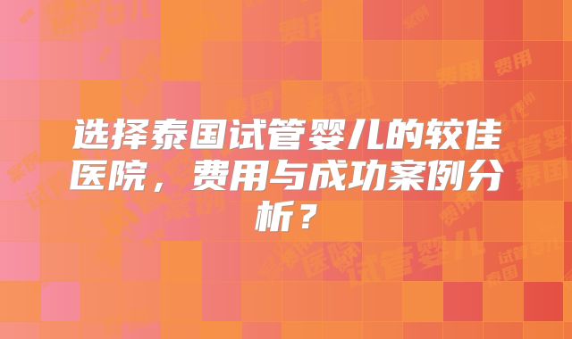 选择泰国试管婴儿的较佳医院,费用与成功案例分析?