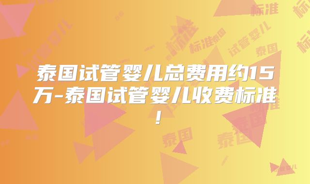 泰国试管婴儿总费用约15万-泰国试管婴儿收费标准！