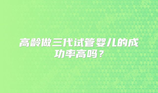 高龄做三代试管婴儿的成功率高吗?
