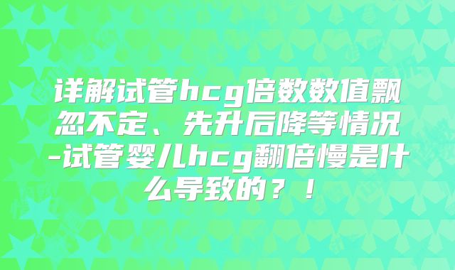 详解试管hcg倍数数值飘忽不定、先升后降等情况-试管婴儿hcg翻倍慢是什么导致的？！