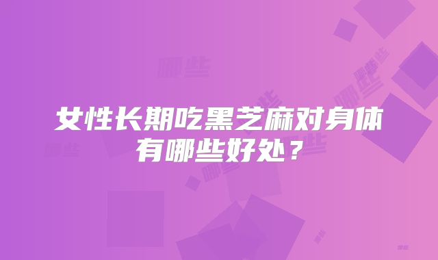 女性长期吃黑芝麻对身体有哪些好处？