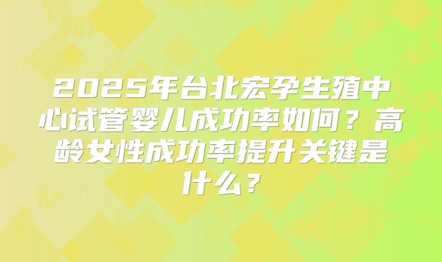 2025年台北宏孕生殖中心试管婴儿成功率如何？高龄女性成功率提升关键是什么？