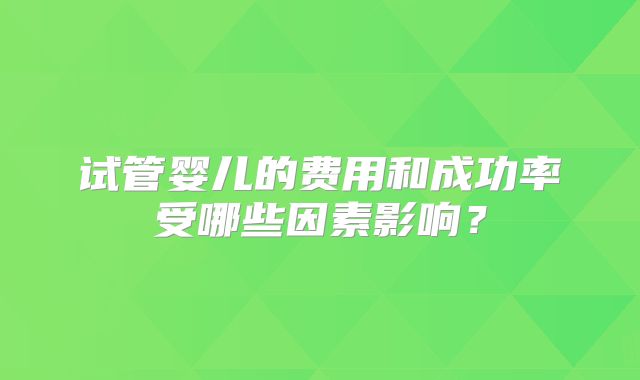 试管婴儿的费用和成功率受哪些因素影响？