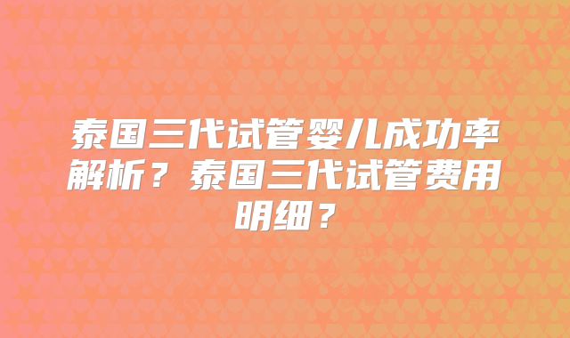 泰国三代试管婴儿成功率解析？泰国三代试管费用明细？