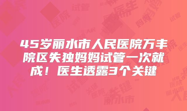 45岁丽水市人民医院万丰院区失独妈妈试管一次就成！医生透露3个关键