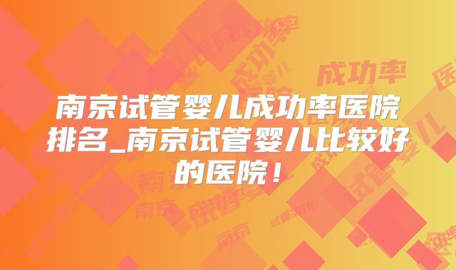 南京试管婴儿成功率医院排名_南京试管婴儿比较好的医院!