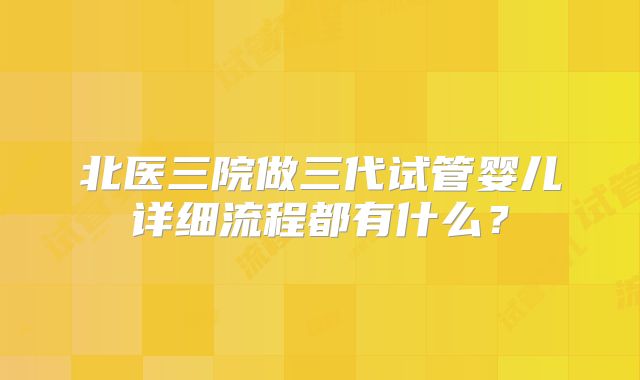 北医三院做三代试管婴儿详细流程都有什么？
