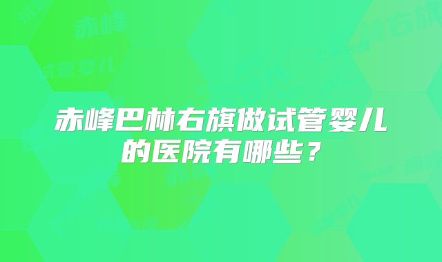 赤峰巴林右旗做试管婴儿的医院有哪些?