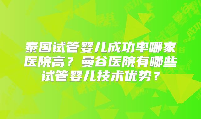 泰国试管婴儿成功率哪家医院高？曼谷医院有哪些试管婴儿技术优势？