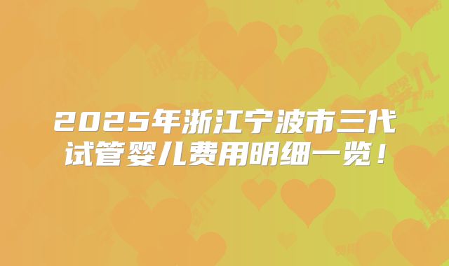 2025年浙江宁波市三代试管婴儿费用明细一览!