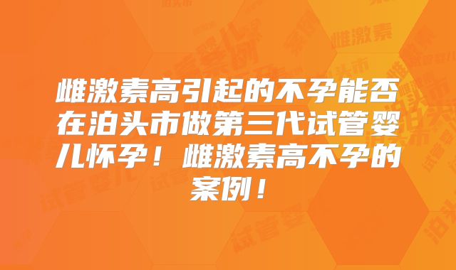雌激素高引起的不孕能否在泊头市做第三代试管婴儿怀孕！雌激素高不孕的案例！