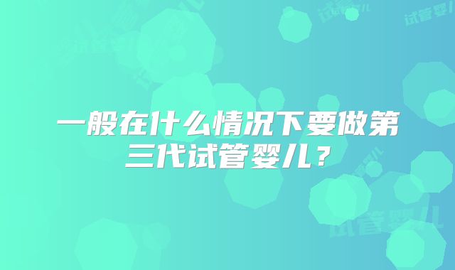 一般在什么情况下要做第三代试管婴儿?