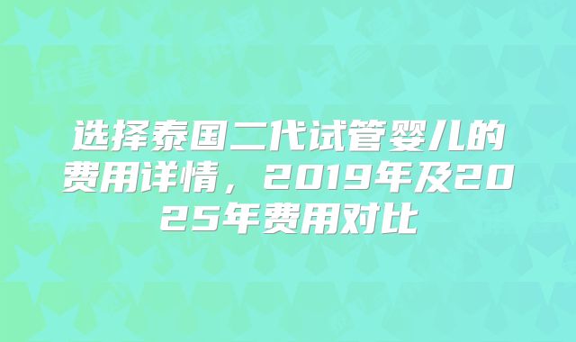 选择泰国二代试管婴儿的费用详情，2019年及2025年费用对比