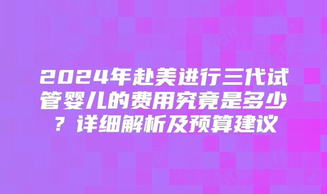 2024年赴美进行三代试管婴儿的费用究竟是多少？详细解析及预算建议