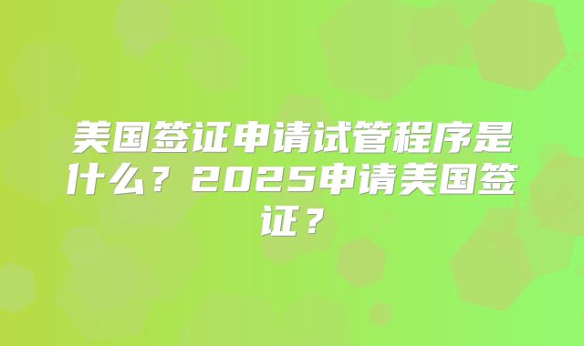 美国签证申请试管程序是什么？2025申请美国签证？