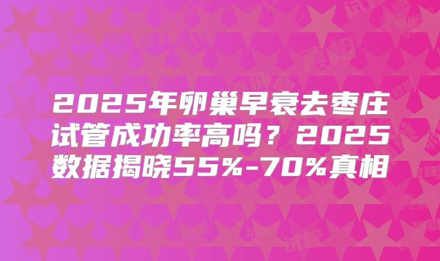 2025年卵巢早衰去枣庄试管成功率高吗？2025数据揭晓55%-70%真相