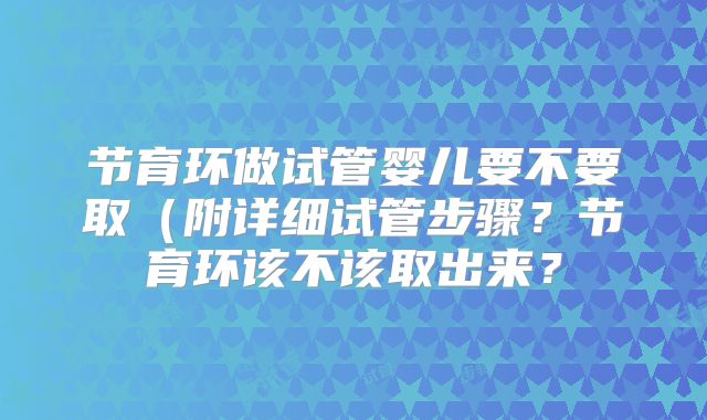 节育环做试管婴儿要不要取(附详细试管步骤?节育环该不该取出来?
