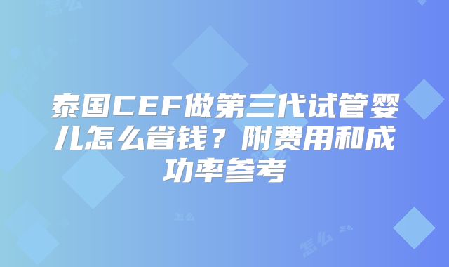 泰国CEF做第三代试管婴儿怎么省钱？附费用和成功率参考