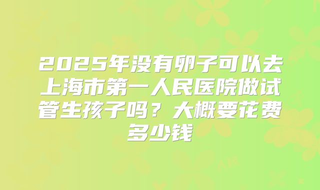 2025年没有卵子可以去上海市第一人民医院做试管生孩子吗？大概要花费多少钱
