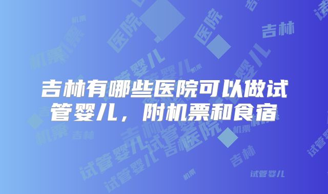 吉林有哪些医院可以做试管婴儿，附机票和食宿