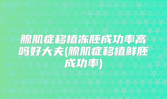 腺肌症移植冻胚成功率高吗好大夫(腺肌症移植鲜胚成功率)