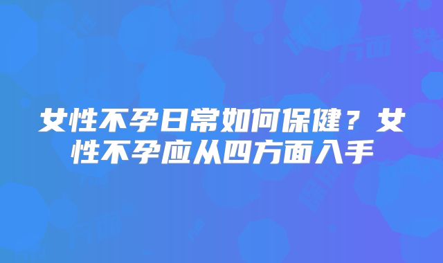 女性不孕日常如何保健？女性不孕应从四方面入手