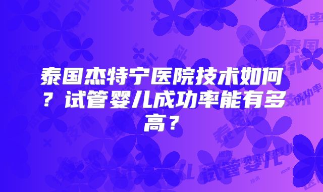 泰国杰特宁医院技术如何？试管婴儿成功率能有多高？