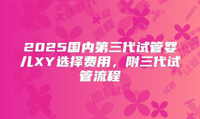 2025国内第三代试管婴儿XY选择费用，附三代试管流程
