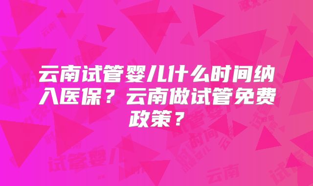 云南试管婴儿什么时间纳入医保？云南做试管免费政策？