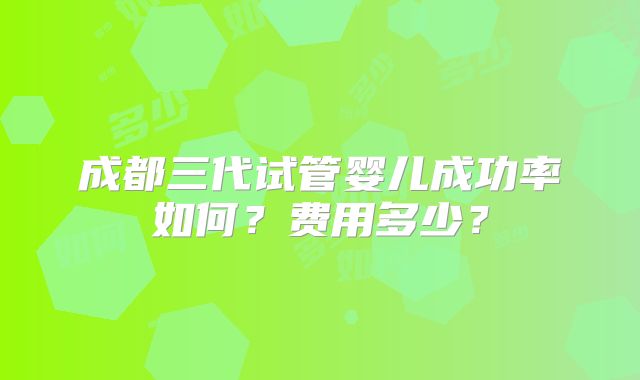 成都三代试管婴儿成功率如何？费用多少？