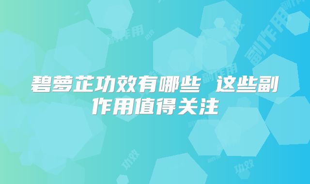 碧萝芷功效有哪些 这些副作用值得关注