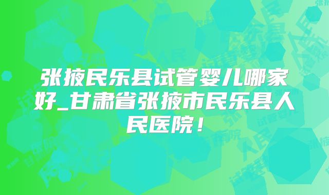 张掖民乐县试管婴儿哪家好_甘肃省张掖市民乐县人民医院！