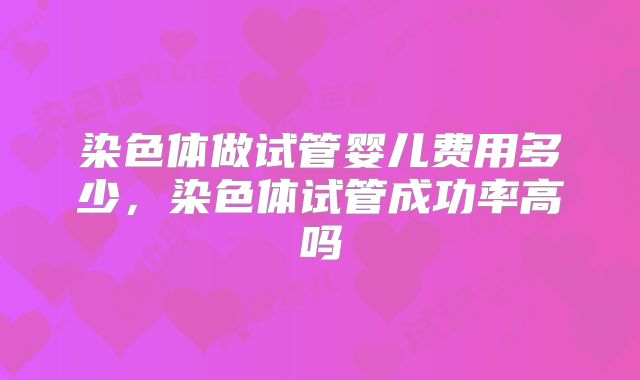 染色体做试管婴儿费用多少,染色体试管成功率高吗