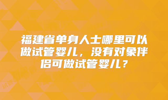 福建省单身人士哪里可以做试管婴儿，没有对象伴侣可做试管婴儿？