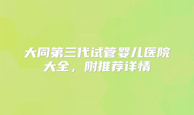 大同第三代试管婴儿医院大全，附推荐详情