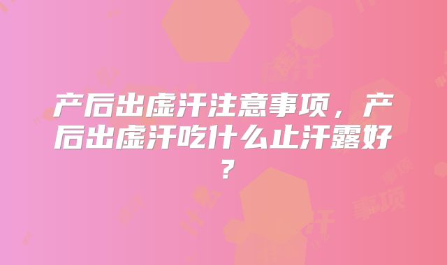 产后出虚汗注意事项,产后出虚汗吃什么止汗露好?