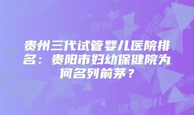 贵州三代试管婴儿医院排名：贵阳市妇幼保健院为何名列前茅？