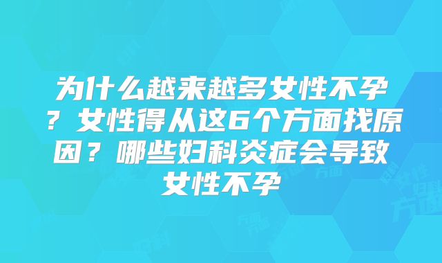 为什么越来越多女性不孕？女性得从这6个方面找原因？哪些妇科炎症会导致女性不孕